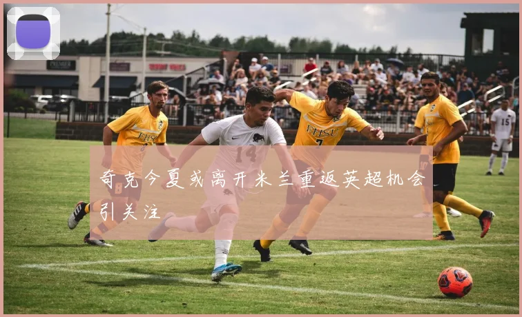 奇克今夏或离开米兰重返英超机会引关注