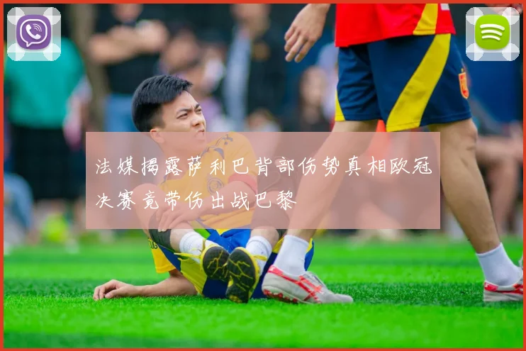 法媒揭露萨利巴背部伤势真相欧冠决赛竟带伤出战巴黎