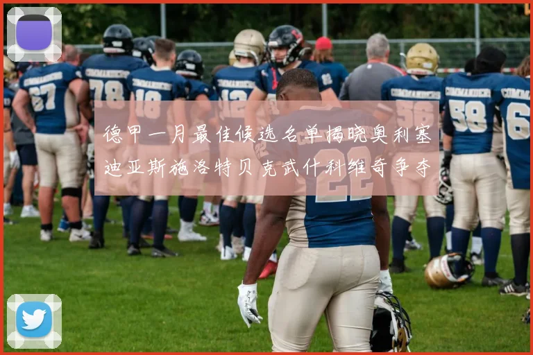 德甲一月最佳候选名单揭晓奥利塞迪亚斯施洛特贝克武什科维奇争夺荣耀
