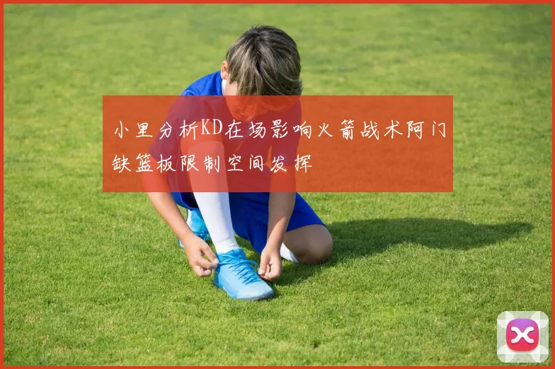 小里分析KD在场影响火箭战术阿门缺篮板限制空间发挥