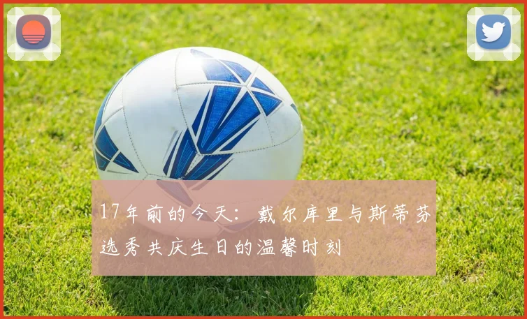 17年前的今天：戴尔库里与斯蒂芬选秀共庆生日的温馨时刻
