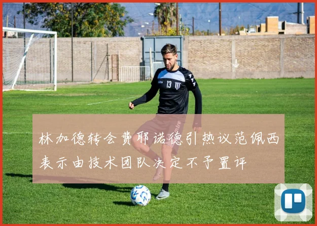 林加德转会费耶诺德引热议范佩西表示由技术团队决定不予置评