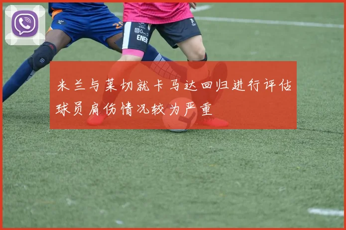 米兰与莱切就卡马达回归进行评估球员肩伤情况较为严重