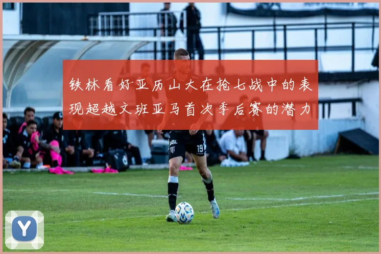 铁林看好亚历山大在抢七战中的表现超越文班亚马首次季后赛的潜力