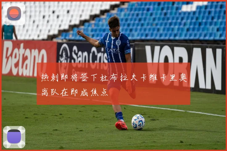 热刺即将签下杜布拉夫卡维卡里奥离队在即成焦点
