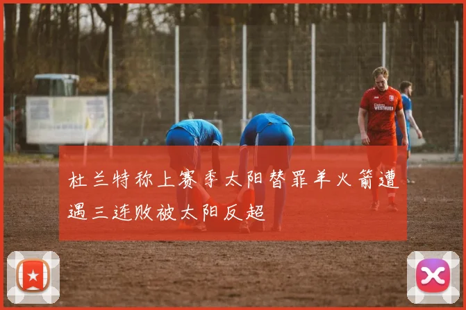 杜兰特称上赛季太阳替罪羊火箭遭遇三连败被太阳反超