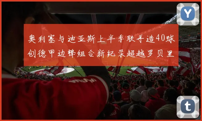 奥利塞与迪亚斯上半季联手造40球创德甲边锋组合新纪录超越罗贝里