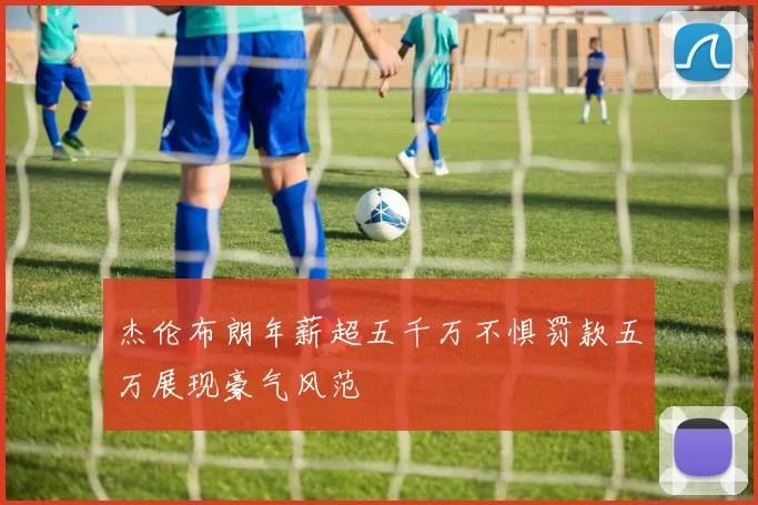 杰伦布朗年薪超五千万不惧罚款五万展现豪气风范