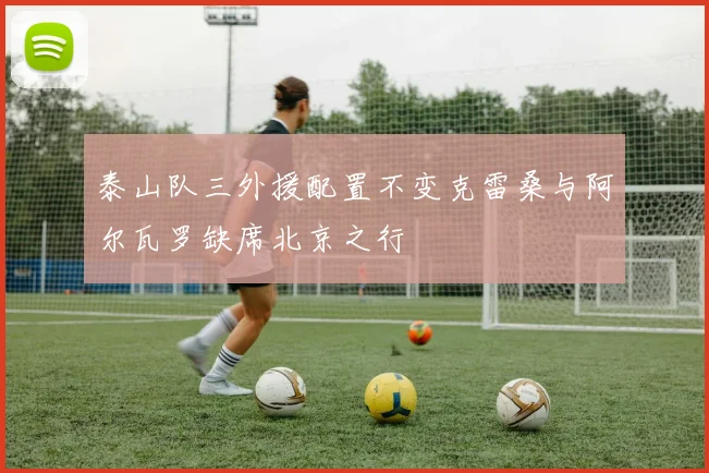 泰山队三外援配置不变克雷桑与阿尔瓦罗缺席北京之行