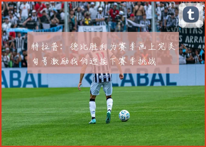 特拉普：德比胜利为赛季画上完美句号激励我们迎接下赛季挑战