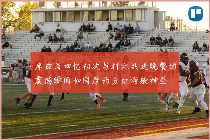 库兹马回忆初次与科比共进晚餐的震撼瞬间如同摩西分红海般神圣