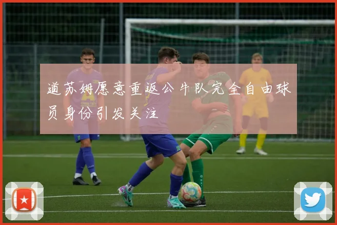 道苏姆愿意重返公牛队完全自由球员身份引发关注