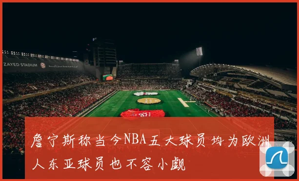 詹宁斯称当今NBA五大球员均为欧洲人东亚球员也不容小觑