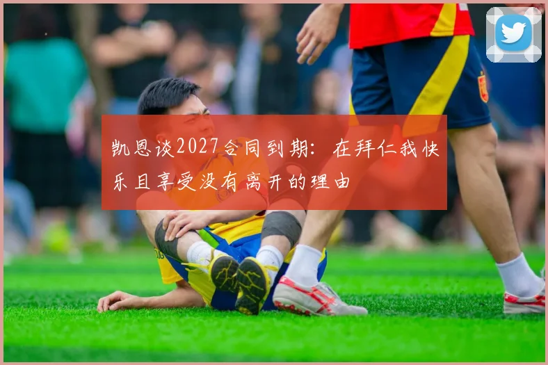 凯恩谈2027合同到期：在拜仁我快乐且享受没有离开的理由