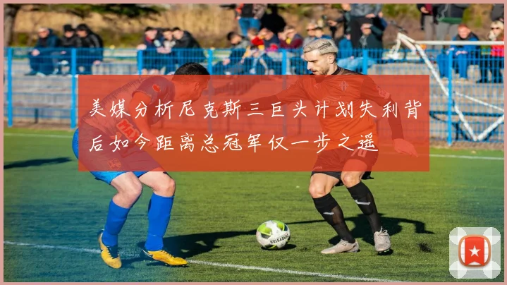 美媒分析尼克斯三巨头计划失利背后如今距离总冠军仅一步之遥