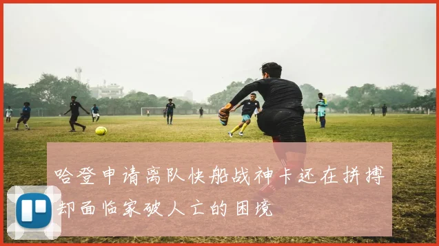 哈登申请离队快船战神卡还在拼搏却面临家破人亡的困境