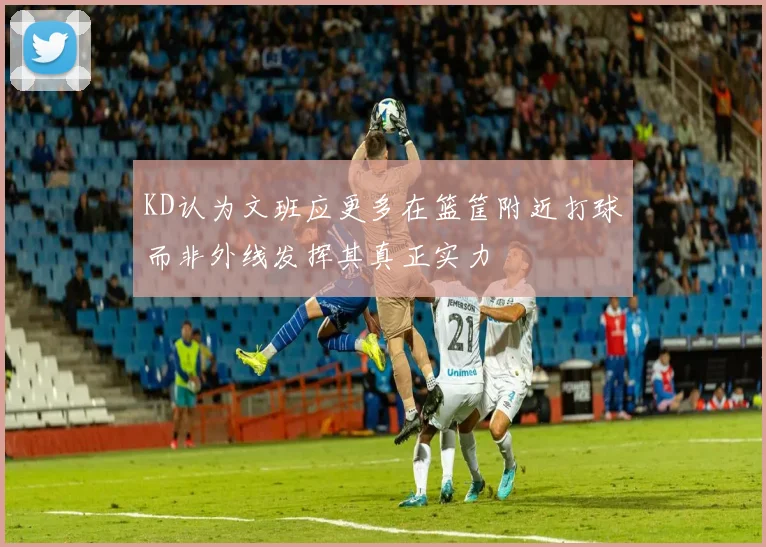 KD认为文班应更多在篮筐附近打球而非外线发挥其真正实力