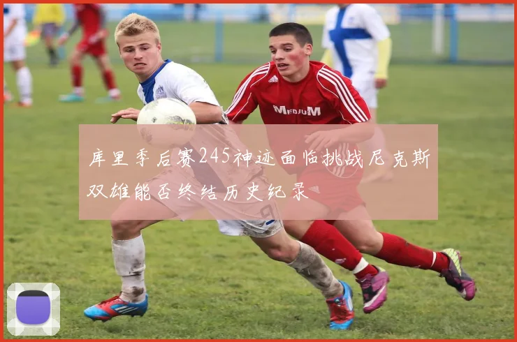 库里季后赛245神迹面临挑战尼克斯双雄能否终结历史纪录