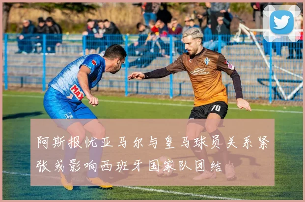 阿斯报忧亚马尔与皇马球员关系紧张或影响西班牙国家队团结