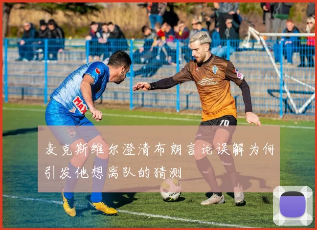 麦克斯维尔澄清布朗言论误解为何引发他想离队的猜测