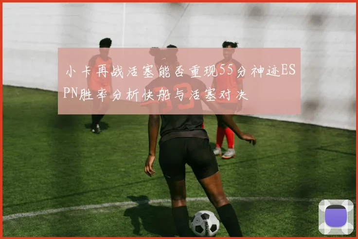 小卡再战活塞能否重现55分神迹ESPN胜率分析快船与活塞对决