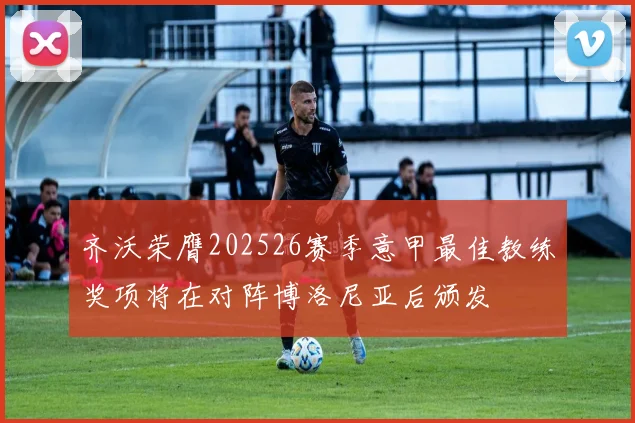 齐沃荣膺202526赛季意甲最佳教练奖项将在对阵博洛尼亚后颁发