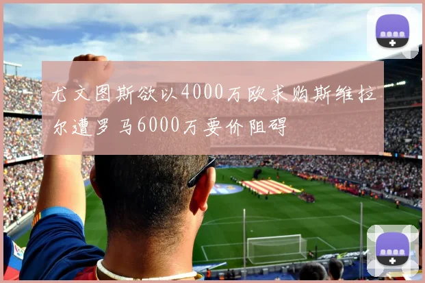 尤文图斯欲以4000万欧求购斯维拉尔遭罗马6000万要价阻碍
