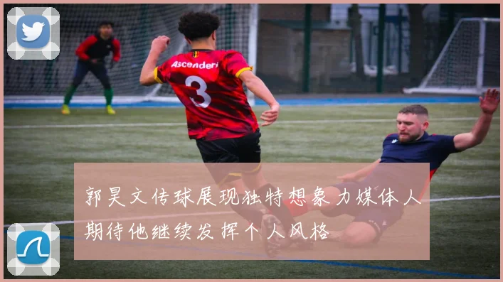 郭昊文传球展现独特想象力媒体人期待他继续发挥个人风格