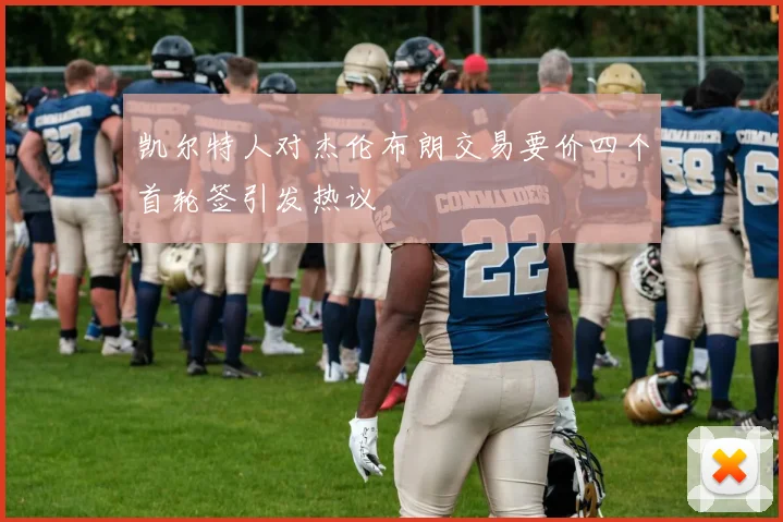凯尔特人对杰伦布朗交易要价四个首轮签引发热议