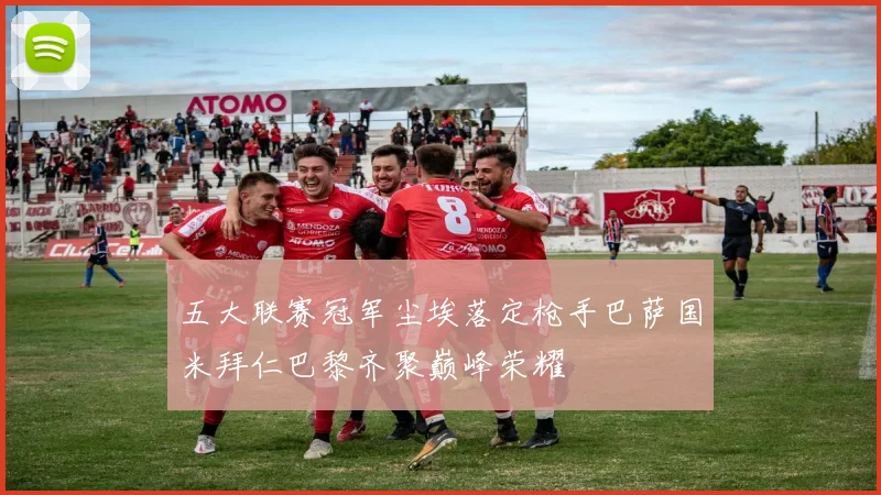 五大联赛冠军尘埃落定枪手巴萨国米拜仁巴黎齐聚巅峰荣耀