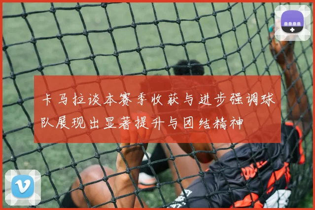 卡马拉谈本赛季收获与进步强调球队展现出显著提升与团结精神