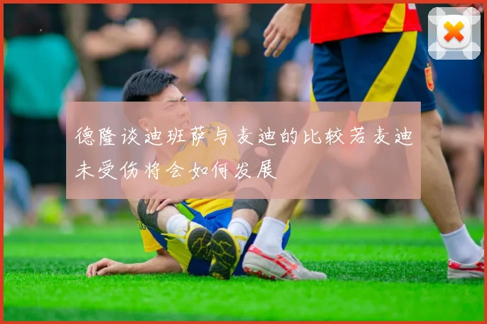 德隆谈迪班萨与麦迪的比较若麦迪未受伤将会如何发展
