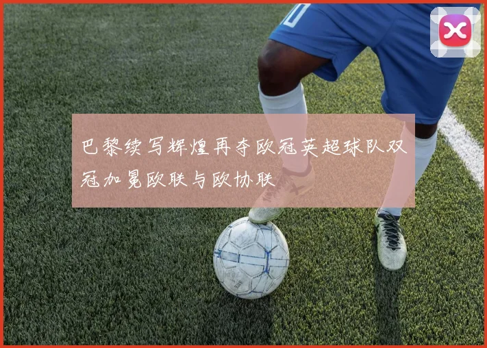 巴黎续写辉煌再夺欧冠英超球队双冠加冕欧联与欧协联
