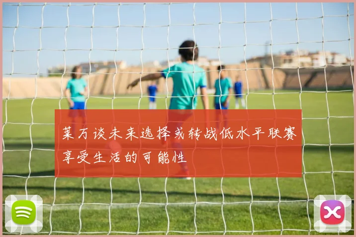 莱万谈未来选择或转战低水平联赛享受生活的可能性