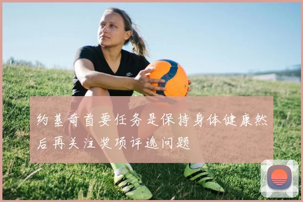 约基奇首要任务是保持身体健康然后再关注奖项评选问题