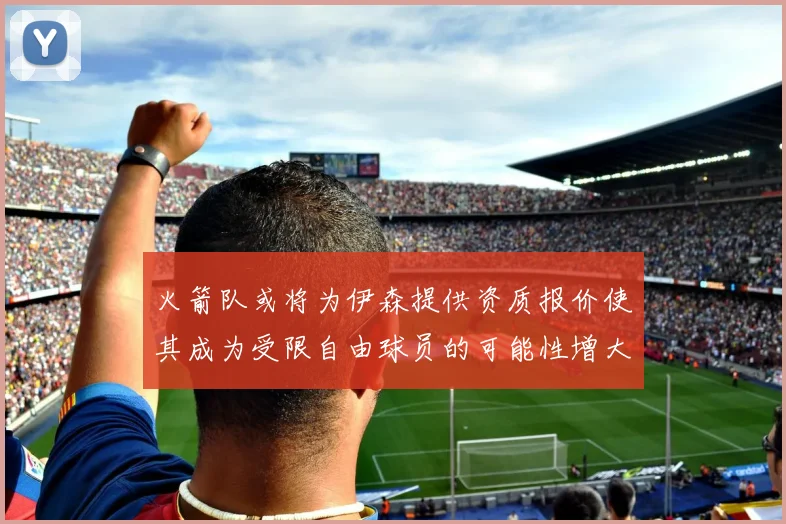 火箭队或将为伊森提供资质报价使其成为受限自由球员的可能性增大