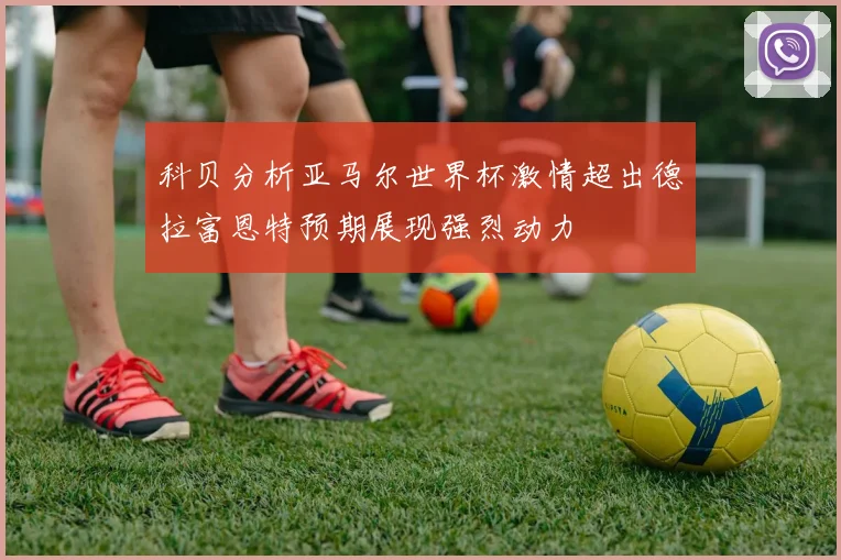 科贝分析亚马尔世界杯激情超出德拉富恩特预期展现强烈动力