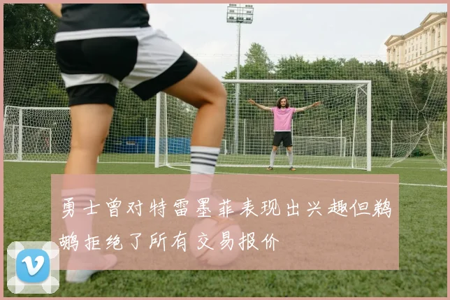 勇士曾对特雷墨菲表现出兴趣但鹈鹕拒绝了所有交易报价