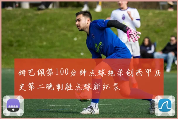 姆巴佩第100分钟点球绝杀创西甲历史第二晚制胜点球新纪录