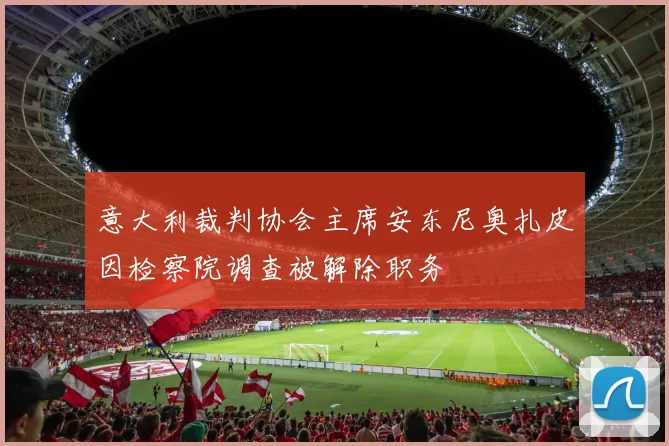 意大利裁判协会主席安东尼奥扎皮因检察院调查被解除职务