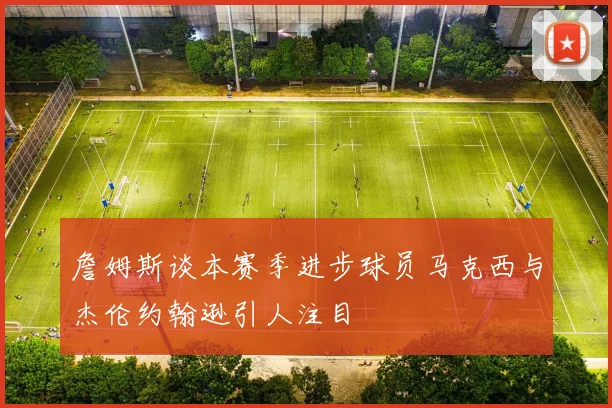 詹姆斯谈本赛季进步球员马克西与杰伦约翰逊引人注目
